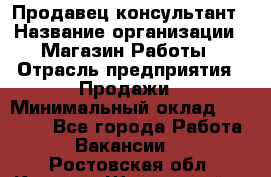 Продавец-консультант › Название организации ­ Магазин Работы › Отрасль предприятия ­ Продажи › Минимальный оклад ­ 27 000 - Все города Работа » Вакансии   . Ростовская обл.,Каменск-Шахтинский г.